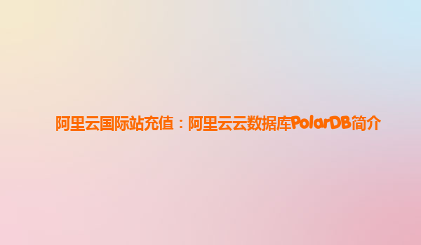 阿里云国际站充值：阿里云云数据库PolarDB简介