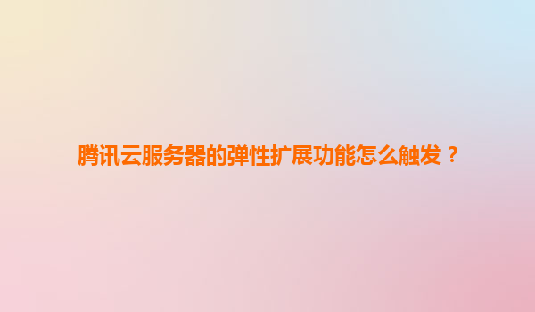 腾讯云服务器的弹性扩展功能怎么触发？