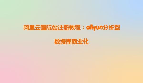 阿里云国际站注册教程：aliyun分析型数据库商业化