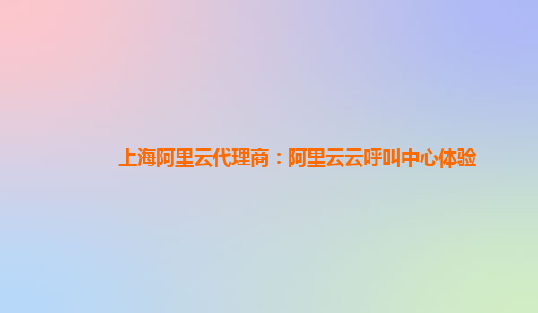 上海阿里云代理商：阿里云云呼叫中心体验