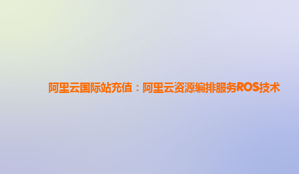 阿里云国际站充值：阿里云资源编排服务ROS技术