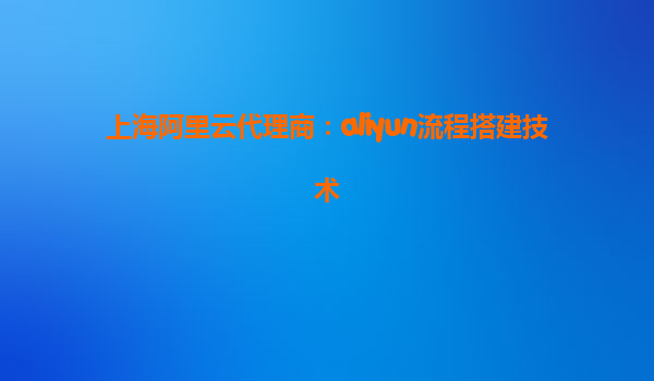 上海阿里云代理商：aliyun流程搭建技术