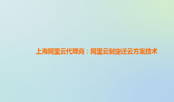 上海阿里云代理商：阿里云制定迁云方案技术