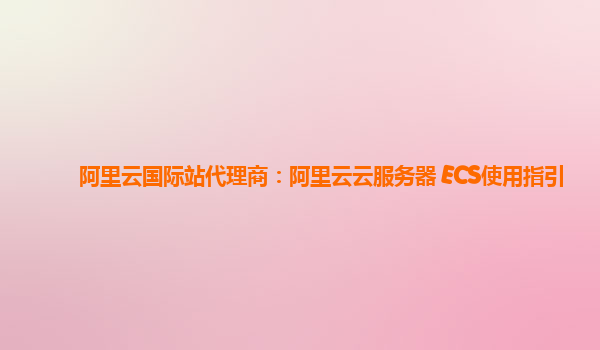 阿里云国际站代理商：阿里云云服务器 ECS使用指引