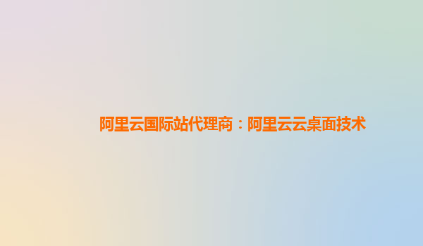 阿里云国际站代理商：阿里云云桌面技术