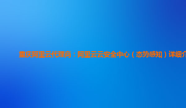 重庆阿里云代理商：阿里云云安全中心（态势感知）详细介绍