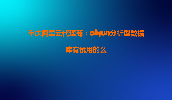 重庆阿里云代理商：aliyun分析型数据库有试用的么