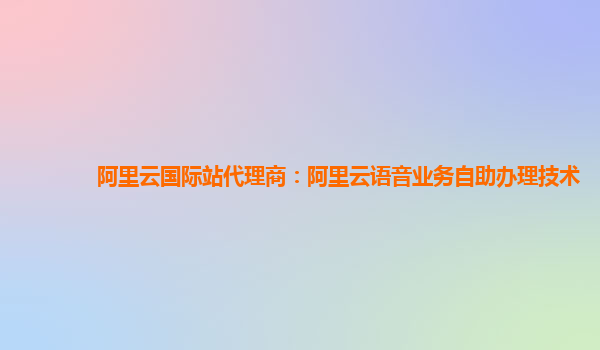 阿里云国际站代理商：阿里云语音业务自助办理技术
