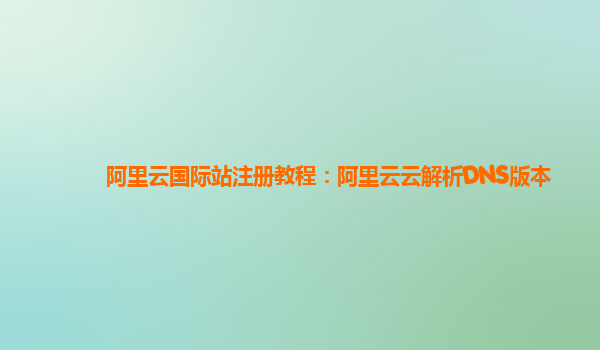 阿里云国际站注册教程：阿里云云解析DNS版本