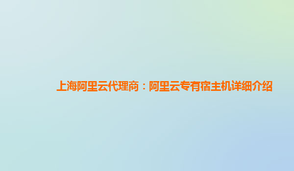 上海阿里云代理商：阿里云专有宿主机详细介绍