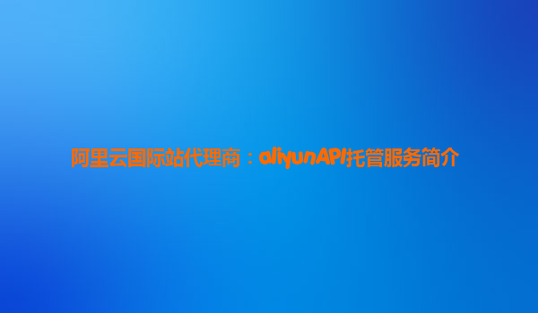 阿里云国际站代理商：aliyunAPI托管服务简介