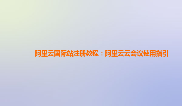 阿里云国际站注册教程：阿里云云会议使用指引