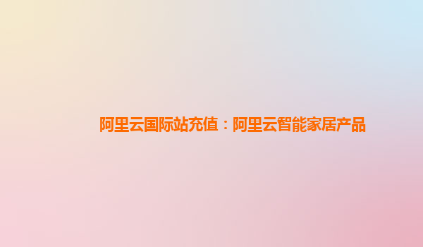 阿里云国际站充值：阿里云智能家居产品