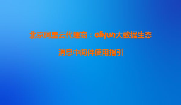 北京阿里云代理商：aliyun大数据生态消息中间件使用指引