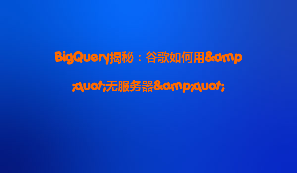 BigQuery揭秘：谷歌如何用&quot;无服务器&quot;技术颠覆数据分析？