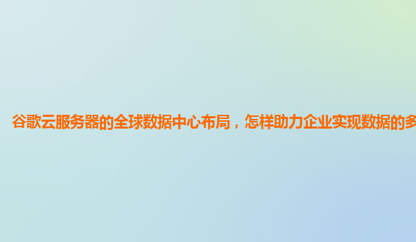 谷歌云服务器的全球数据中心布局，怎样助力企业实现数据的多地容灾？
