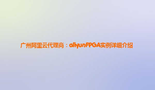 广州阿里云代理商：aliyunFPGA实例详细介绍