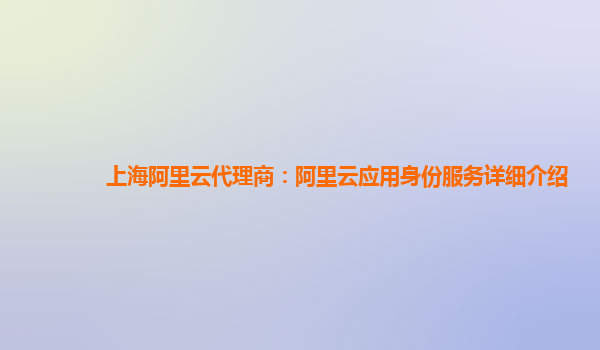 上海阿里云代理商：阿里云应用身份服务详细介绍