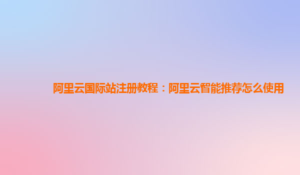 阿里云国际站注册教程：阿里云智能推荐怎么使用