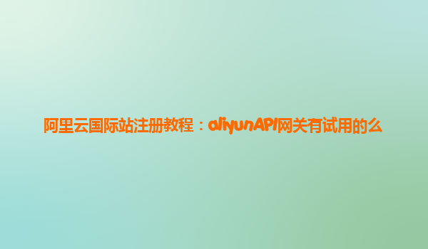 阿里云国际站注册教程：aliyunAPI网关有试用的么