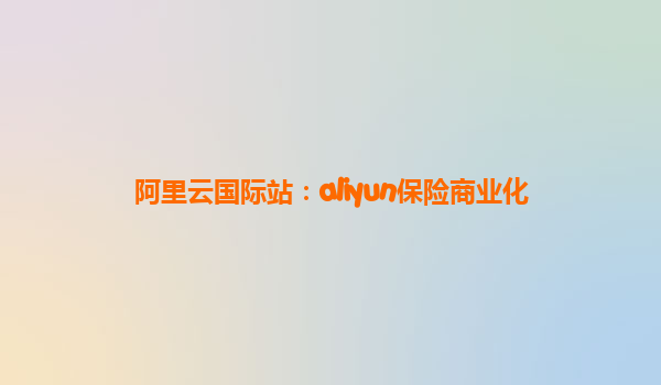 阿里云国际站：aliyun保险商业化
