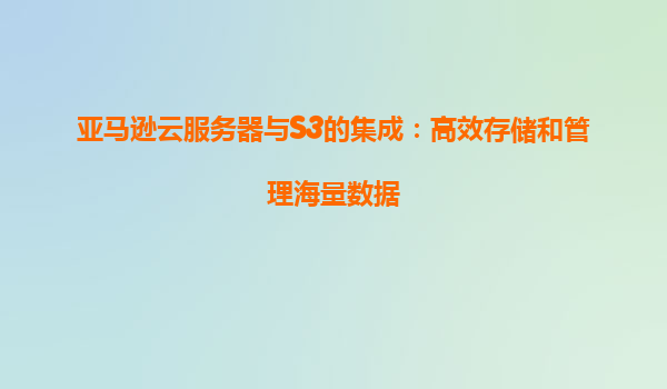 亚马逊云服务器与S3的集成：高效存储和管理海量数据
