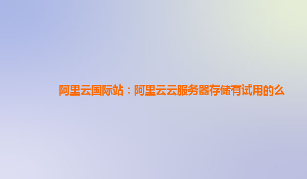 阿里云国际站：阿里云云服务器存储有试用的么
