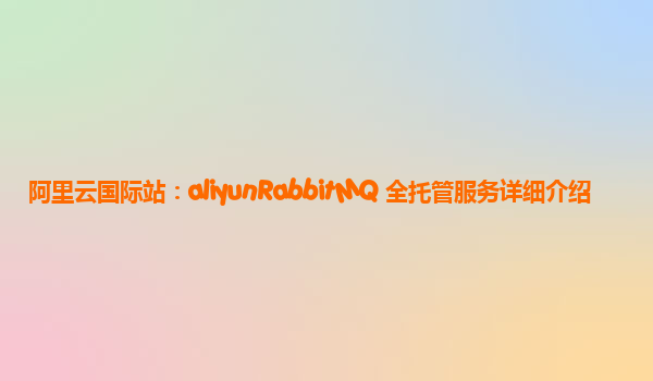 阿里云国际站：aliyunRabbitMQ 全托管服务详细介绍
