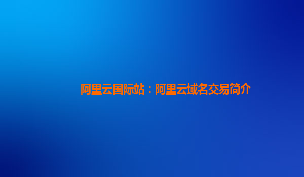阿里云国际站：阿里云域名交易简介