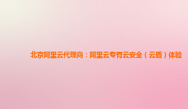 北京阿里云代理商：阿里云专有云安全（云盾）体验