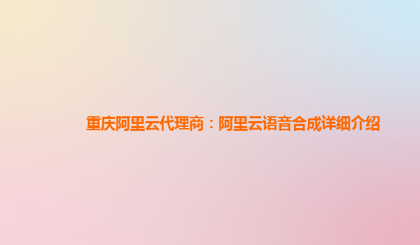 重庆阿里云代理商：阿里云语音合成详细介绍
