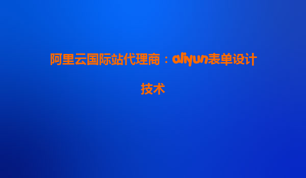 阿里云国际站代理商：aliyun表单设计技术