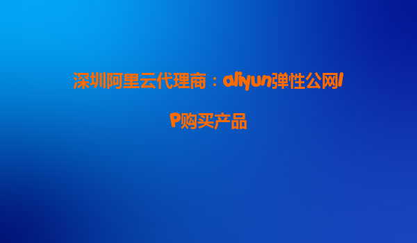 深圳阿里云代理商：aliyun弹性公网IP购买产品