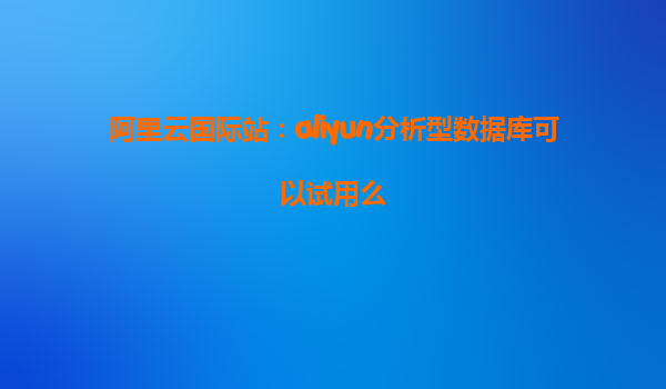 阿里云国际站：aliyun分析型数据库可以试用么