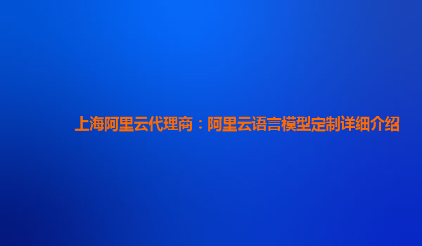 上海阿里云代理商：阿里云语言模型定制详细介绍