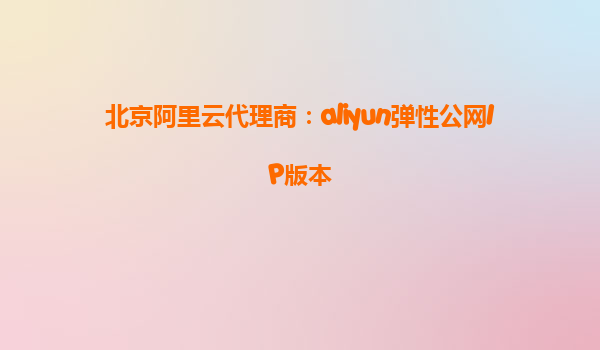 北京阿里云代理商：aliyun弹性公网IP版本