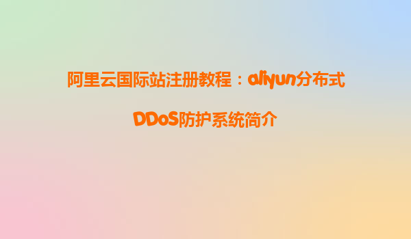 阿里云国际站注册教程：aliyun分布式DDoS防护系统简介