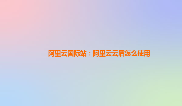 阿里云国际站：阿里云云盾怎么使用