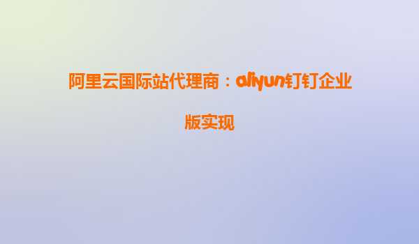 阿里云国际站代理商：aliyun钉钉企业版实现