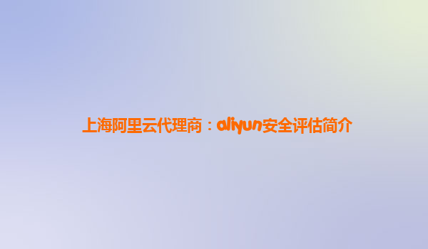 上海阿里云代理商：aliyun安全评估简介