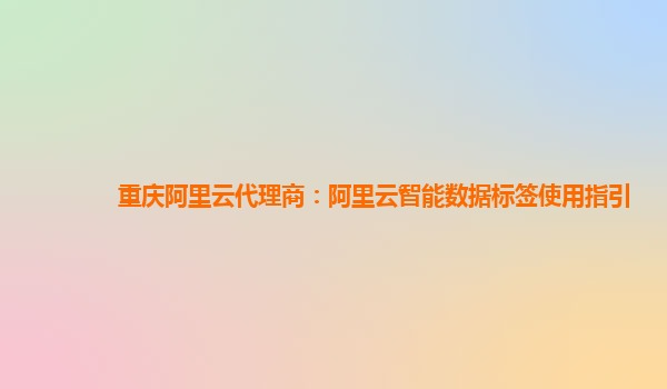 重庆阿里云代理商：阿里云智能数据标签使用指引