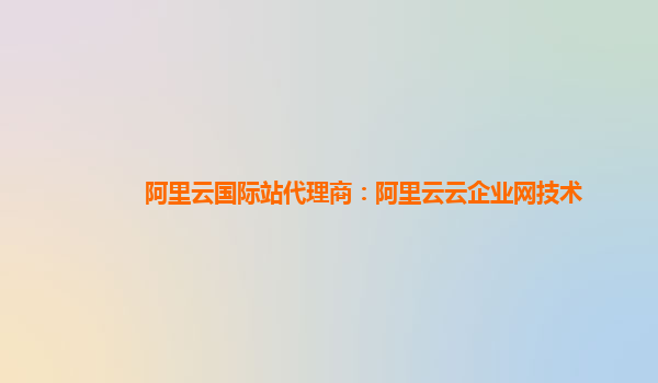 阿里云国际站代理商：阿里云云企业网技术