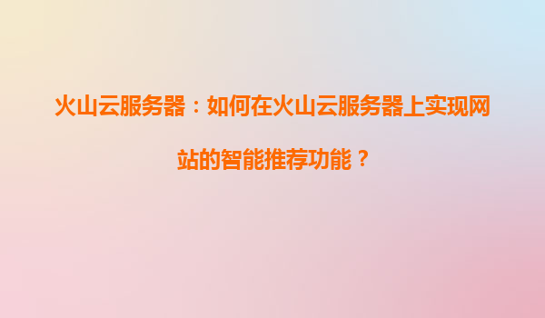 火山云服务器：如何在火山云服务器上实现网站的智能推荐功能？