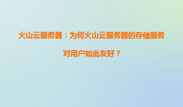 火山云服务器：为何火山云服务器的存储服务对用户如此友好？