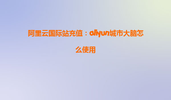 阿里云国际站充值：aliyun城市大脑怎么使用