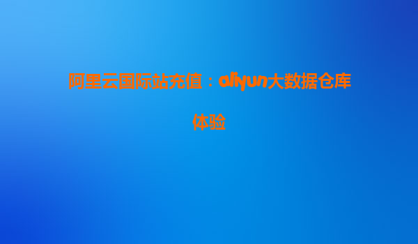 阿里云国际站充值：aliyun大数据仓库体验