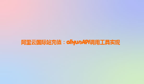 阿里云国际站充值：aliyunAPI调用工具实现