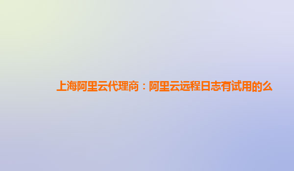 上海阿里云代理商：阿里云远程日志有试用的么