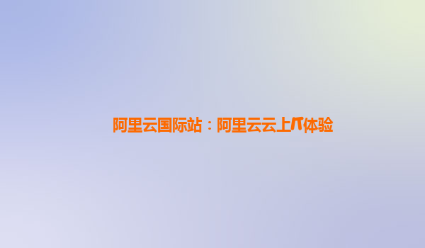 阿里云国际站：阿里云云上IT体验