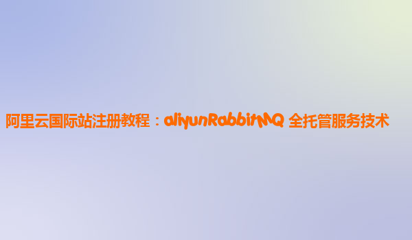 阿里云国际站注册教程：aliyunRabbitMQ 全托管服务技术
